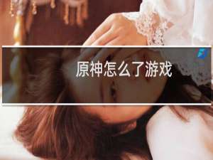 原神怎么了游戏