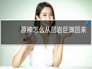 原神怎么从层岩巨渊回来