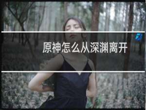 原神怎么从深渊离开