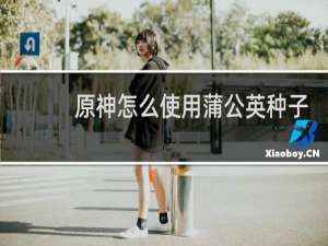 原神怎么使用蒲公英种子