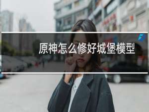 原神怎么修好城堡模型