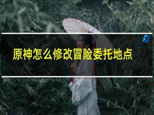 原神怎么修改冒险委托地点