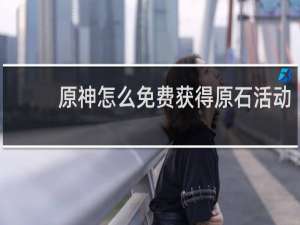 原神怎么免费获得原石活动