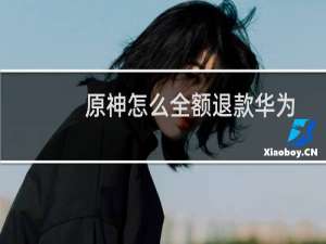 原神怎么全额退款华为