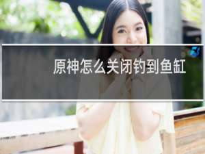 原神怎么关闭钓到鱼缸