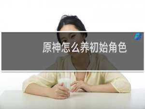 原神怎么养初始角色