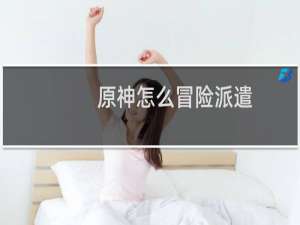 原神怎么冒险派遣