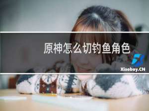原神怎么切钓鱼角色