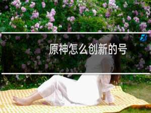原神怎么创新的号