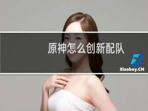 原神怎么创新配队