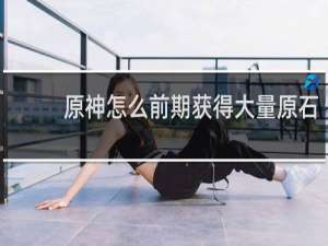 原神怎么前期获得大量原石