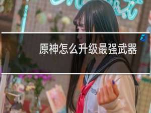 原神怎么升级最强武器