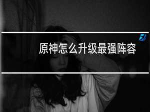 原神怎么升级最强阵容