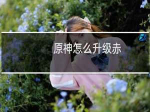 原神怎么升级赤