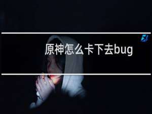 原神怎么卡下去bug