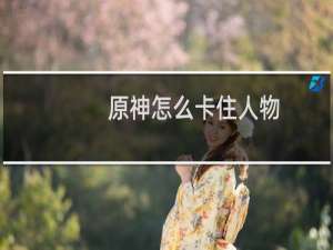 原神怎么卡住人物