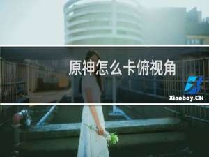 原神怎么卡俯视角