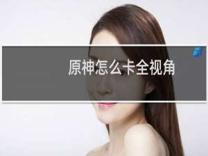 原神怎么卡全视角