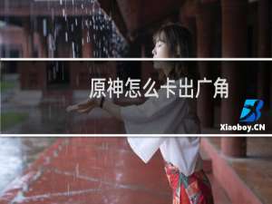 原神怎么卡出广角