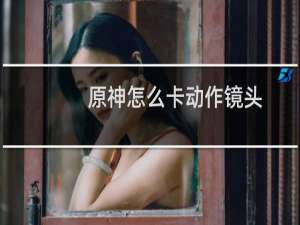 原神怎么卡动作镜头