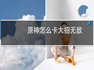 原神怎么卡大招无敌