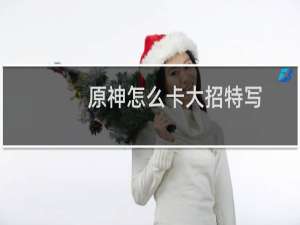 原神怎么卡大招特写