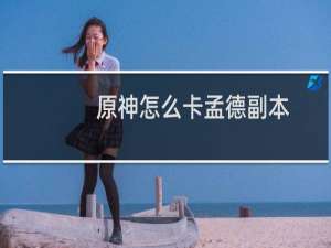 原神怎么卡孟德副本