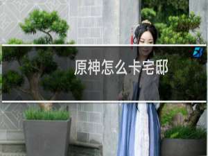 原神怎么卡宅邸