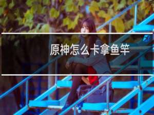 原神怎么卡拿鱼竿