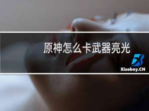 原神怎么卡武器亮光