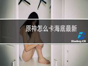 原神怎么卡海底最新