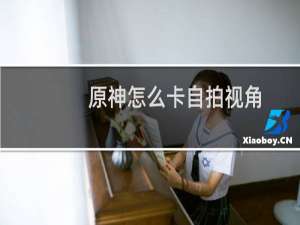 原神怎么卡自拍视角