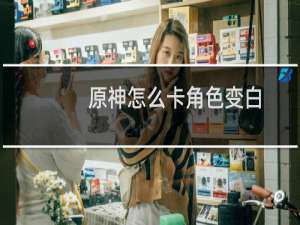 原神怎么卡角色变白