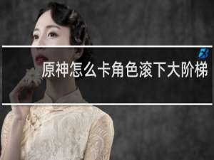 原神怎么卡角色滚下大阶梯