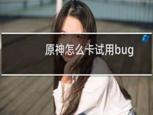 原神怎么卡试用bug