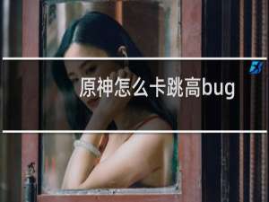 原神怎么卡跳高bug