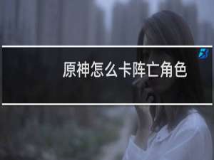 原神怎么卡阵亡角色