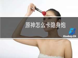 原神怎么卡隐身炮