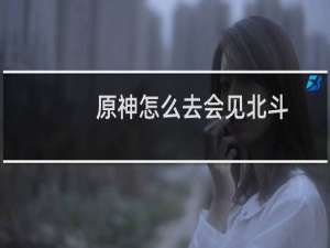 原神怎么去会见北斗