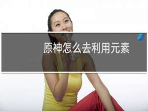 原神怎么去利用元素