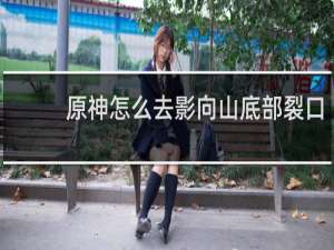原神怎么去影向山底部裂口