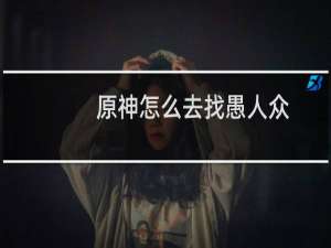 原神怎么去找愚人众