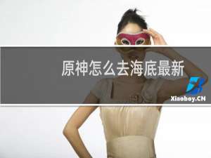 原神怎么去海底最新