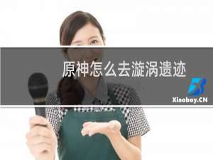 原神怎么去漩涡遗迹