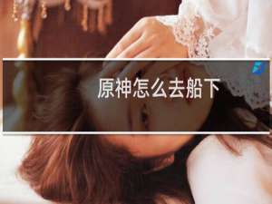 原神怎么去船下