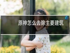 原神怎么去除主要建筑