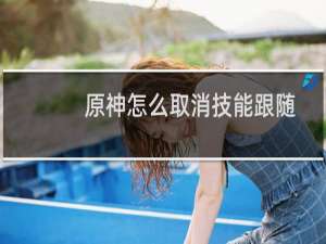 原神怎么取消技能跟随