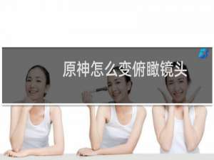 原神怎么变俯瞰镜头