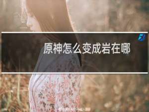 原神怎么变成岩在哪