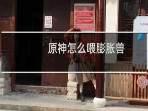 原神怎么喂膨胀兽